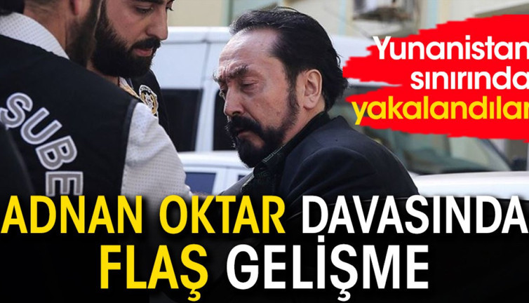 Adnan Oktar davasında flaş gelişme: Yunanistan sınırında yakalandılar