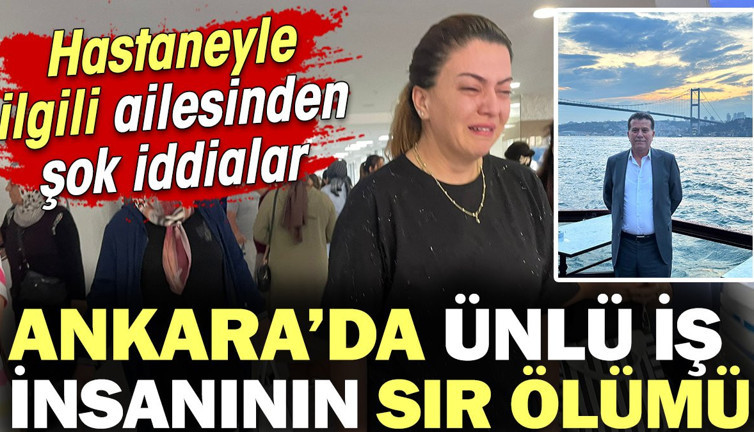 Ankara'da ünlü iş insanının sır ölümü! Hastaneyle ilgili şok iddialar