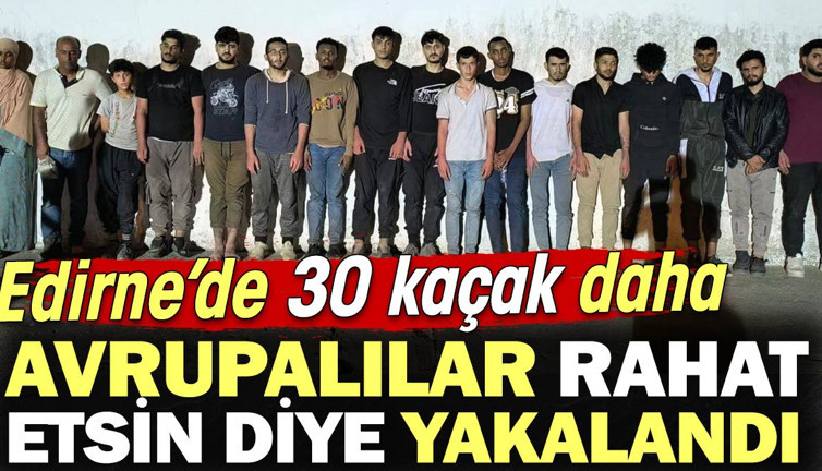 Edirne’de 30 kaçak daha Avrupalılar rahat etsin diye yakalandı