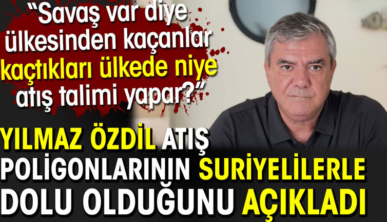 Yılmaz Özdil atış poligonlarının Suriyelilerle dolu olduğunu açıkladı