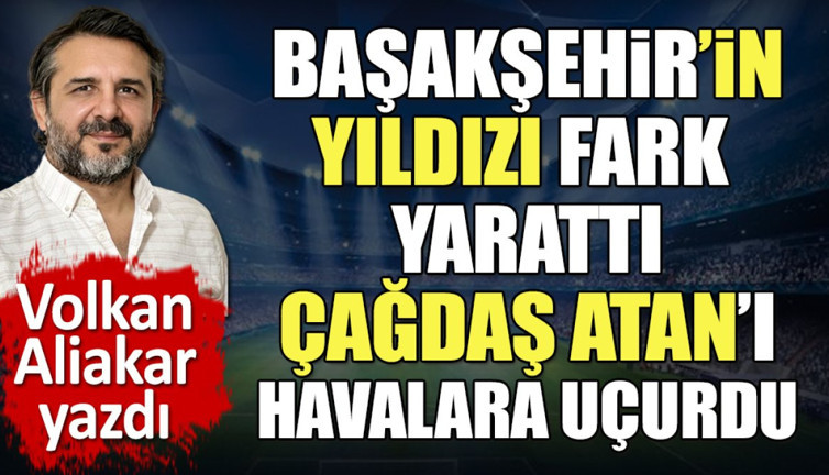 Başakşehir'in yıldızı fark yarattı. Çağdaş Atan'ı havalara uçurdu