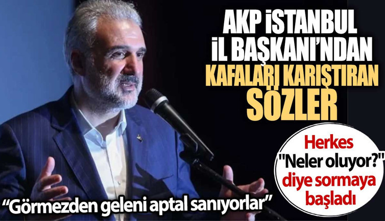 AKP İstanbul İl Başkanı’ndan kafaları karıştıran sözler: Görmezden geleni aptal sanıyorlar