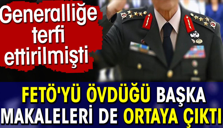 FETÖ'yü övdüğü başka makaleleri de ortaya çıktı. Generalliğe terfi ettirilmişti