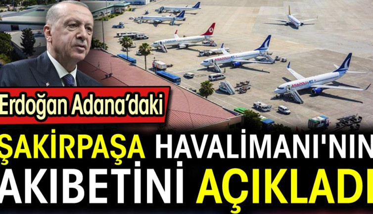 Erdoğan Adana'daki Şakirpaşa Havalimanı'nın akıbetini açıkladı