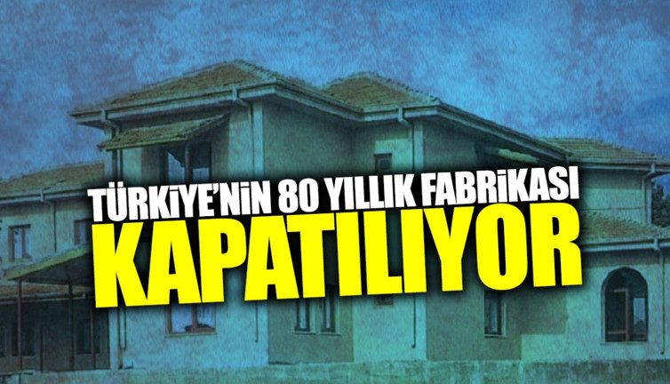 Türkiye’nin 80 yıllık fabrikası kapatılıyor