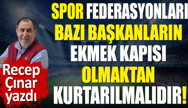 Spor Federasyonları bazı başkanların ekmek kapısı olmaktan kurtarılmalıdır!