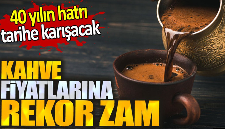 Kahveye rekor zam. 40 yılın hatrı tarihe karışacak