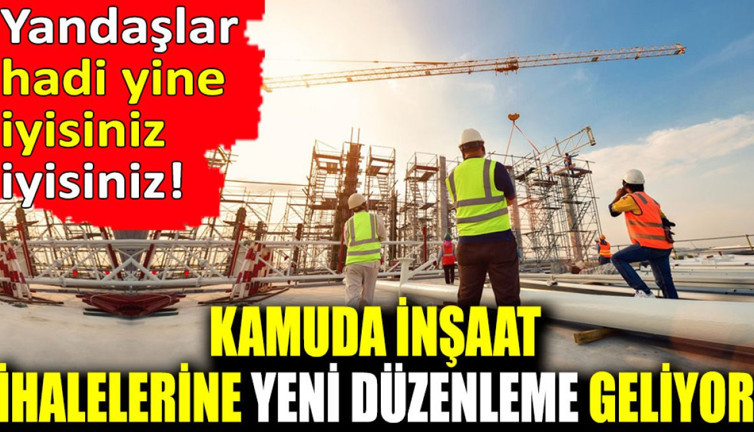 Kamuda inşaat ihalelerine yeni düzenleme geliyor. Yandaşlar hadi yine iyisiniz iyisiniz!