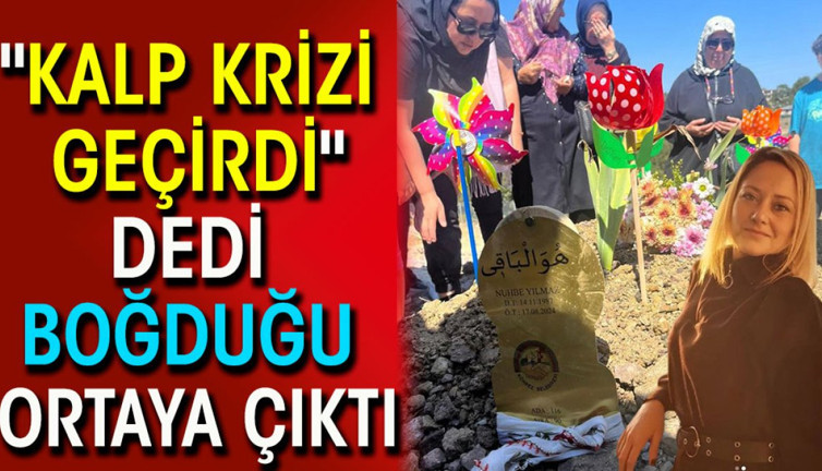 'Kalp krizi geçirdi' dedi boğduğu ortaya çıktı