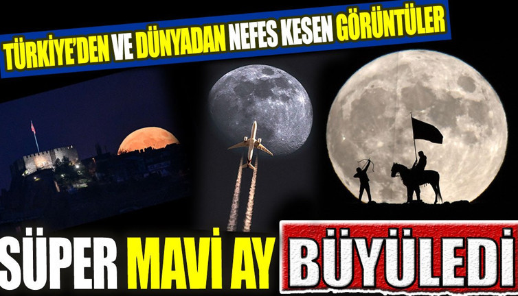 Süper Mavi Ay büyüledi! Türkiye’den ve Dünyadan nefes kesen görüntüler