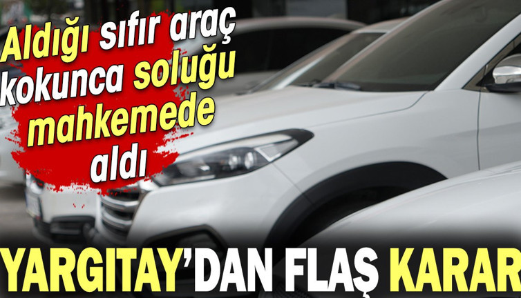 Aldığı sıfır araç kokunca soluğu mahkemede aldı! Yargıtay'dan emsal karar