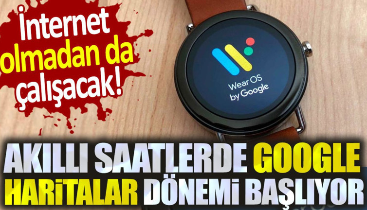 Akıllı saatlerde Google Haritalar dönemi başlıyor. İnternet olmadan da çalışacak!