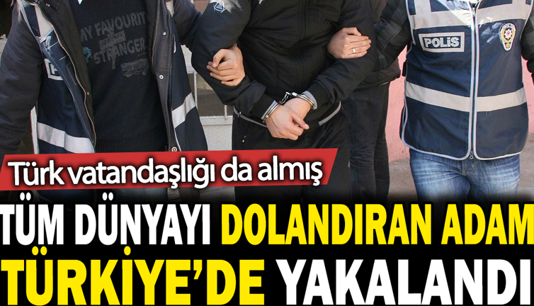 Tüm dünyayı dolandıran adam Türkiye'de yakalandı: Türk vatandaşlığı da almış