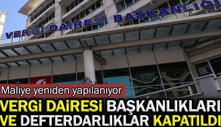 Vergi dairesi başkanlıkları ve defterdarlıklar kapatıldı. Maliye yeniden yapılanıyor