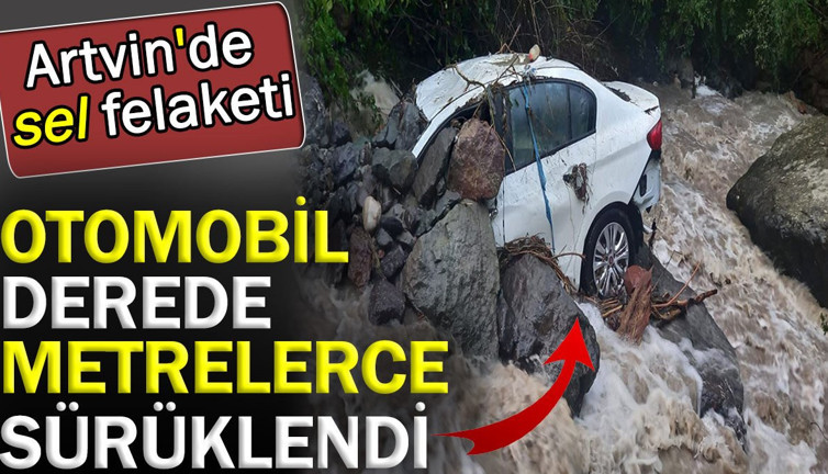 Artvin'de sel felaketi: Otomobil derede metrelerce sürüklendi