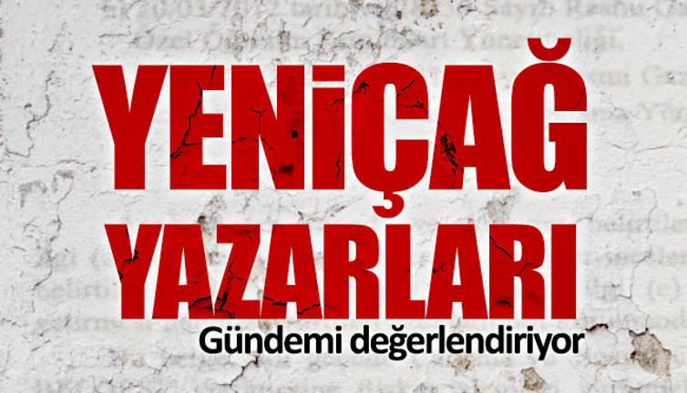 Yeniçağ yazarları gündemi değerlendiriyor