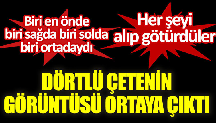 Dörtlü çetenin görüntüsü ortaya çıktı. Her şeyi alıp götürdüler