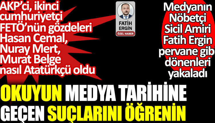AKP'ci, ikinci cumhuriyetçi, FETÖ'nün gözdeleri Murat Belge, Hasan Cemal, Nuray Mert nasıl Atatürkçü oldu. Fatih Ergin pervane gibi dönenleri yakaladı