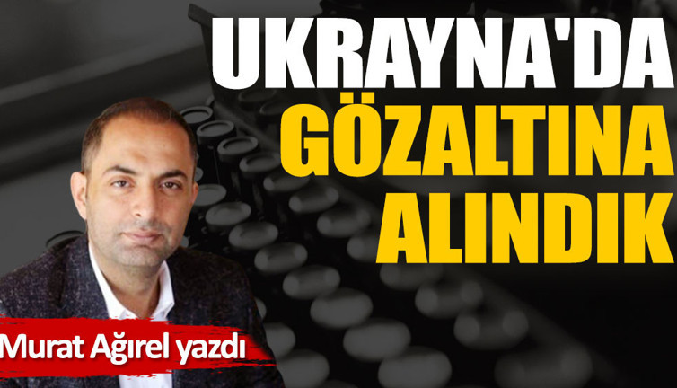 Ukrayna'da gözaltına alındık