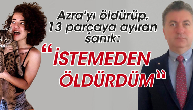 Azra'yı öldürüp, 13 parçaya ayıran sanık: İstemeden öldürdüm