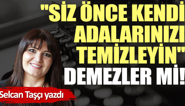 ''Siz önce kendi adalarınızı temizleyin'' demezler mi!