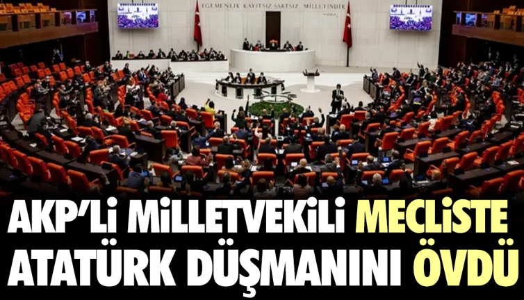 AKP'li milletvekili mecliste Atatürk düşmanını övdü
