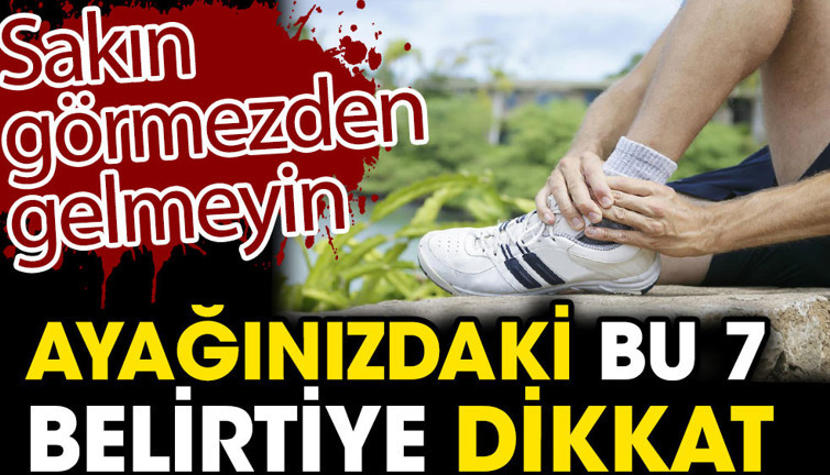Ayağınızdaki bu 7 belirtiye dikkat. Sakın görmezden gelmeyin