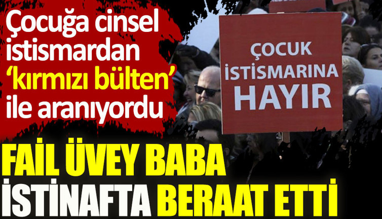 Çocuğa cinsel istismardan kırmızı bülten ile aranan fail üvey baba istinafta beraat etti