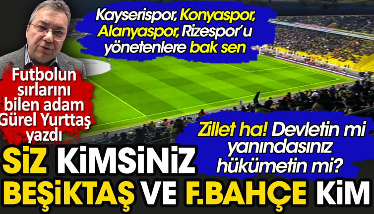 Zillet ha! Devletin mi yanındasınız hükümetin mi? Siz kimsiniz, Fenerbahçe ve Beşiktaş kim