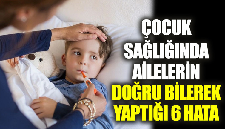 Çocuk sağlığında ailelerin doğru bilerek yaptığı 6 hata (27 Mart 2023)