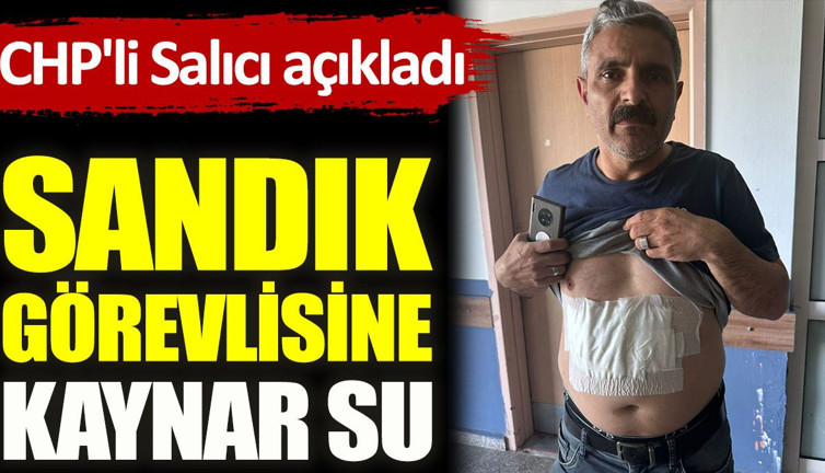 Sandık görevlisine kaynar su... CHP'li Salıcı açıkladı