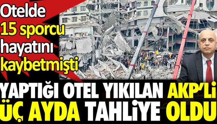 Yaptığı otel yıkılan AKP’li üç ayda tahliye oldu. Otelde on beş sporcu hayatını kaybetmişti