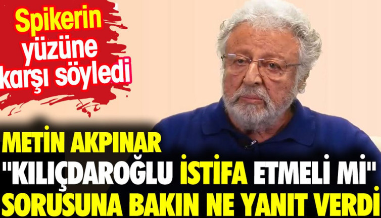 Metin Akpınar 'Kılıçdaroğlu istifa etmeli mi?' sorusuna bakın ne yanıt verdi