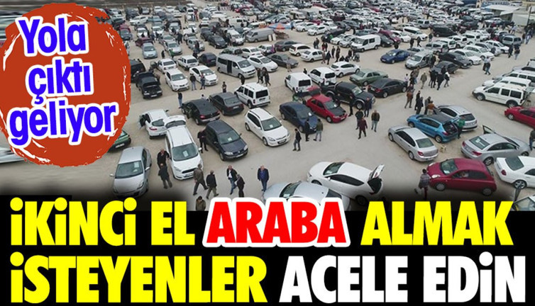 İkinci el araba almak isteyenler acele edin. Yola çıktı geliyor