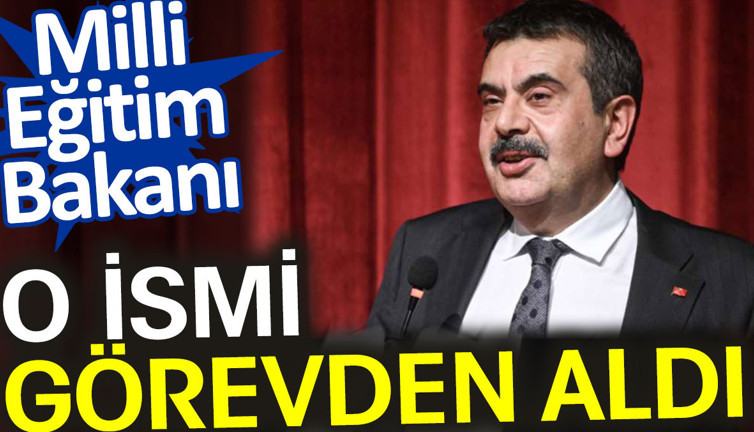 Milli Eğitim Bakanı o ismi görevden aldı