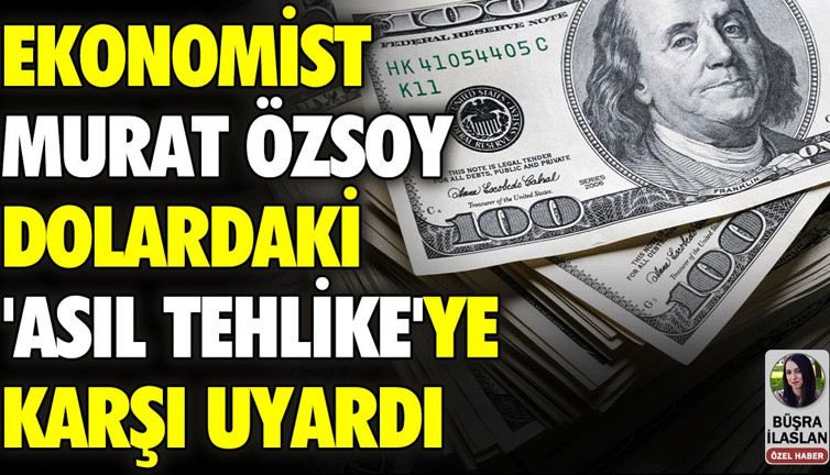 Ekonomist Murat Özsoy dolardaki 'asıl tehlike'yi açıkladı
