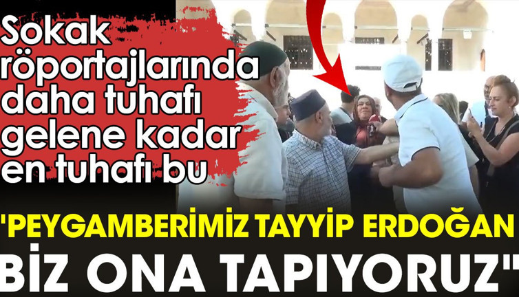 Sokak röportajlarında daha tuhafı gelene kadar en tuhafı bu: "Peygamberimiz Tayyip Erdoğan"