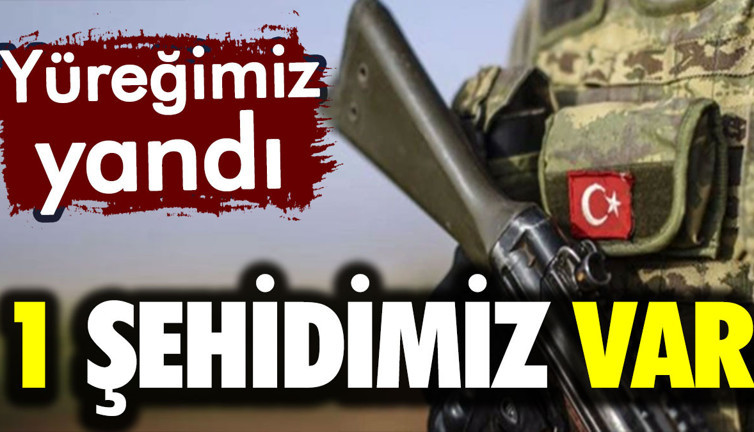 1 şehidimiz var! Yüreğimiz yandı