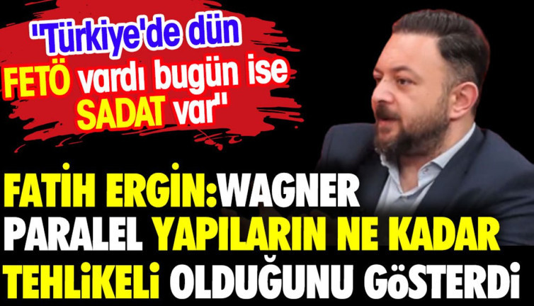 Fatih Ergin: Wagner paralel yapıların ne kadar tehlikeli olduğunu gösterdi. Dün FETÖ bugün SADAT
