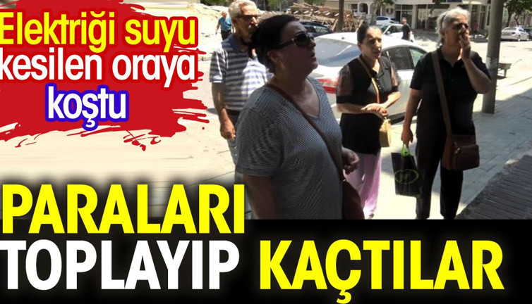 Paraları toplayıp kaçtılar. Elektriği suyu kesilen oraya koştu.