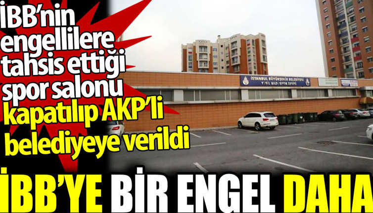 İBB’ye bir engel daha. İBB’nin engellilere tahsis ettiği spor salonu kapatılıp AKP’ye verildi