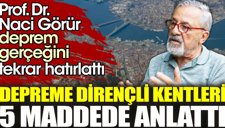 Prof. Dr. Naci Görür depreme dirençli kentleri 5 maddede anlattı
