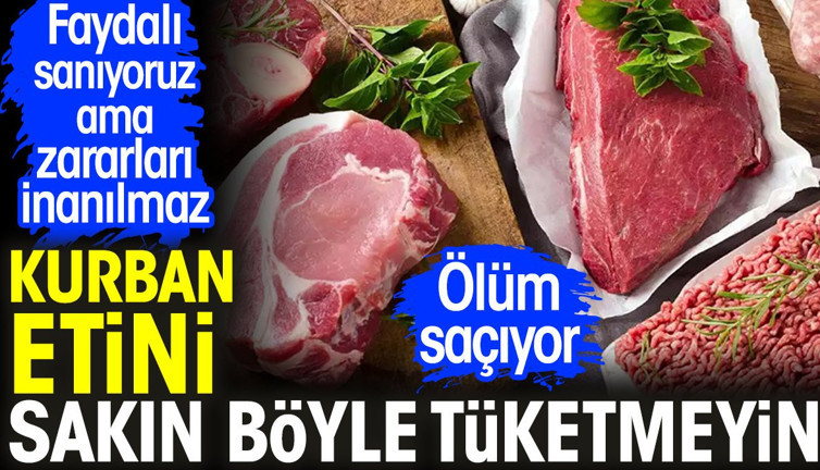 Kurban etini sakın böyle tüketmeyin. Ölüm saçıyor. Faydalı sanıyoruz ama zararları inanılmaz