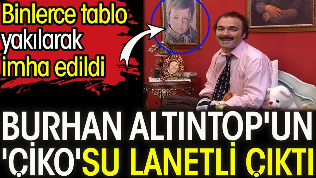 Burhan Altıntop'un 'Çiko'su lanetli çıktı. Tüm tablolar yakılarak imha edildi - Resim: 1