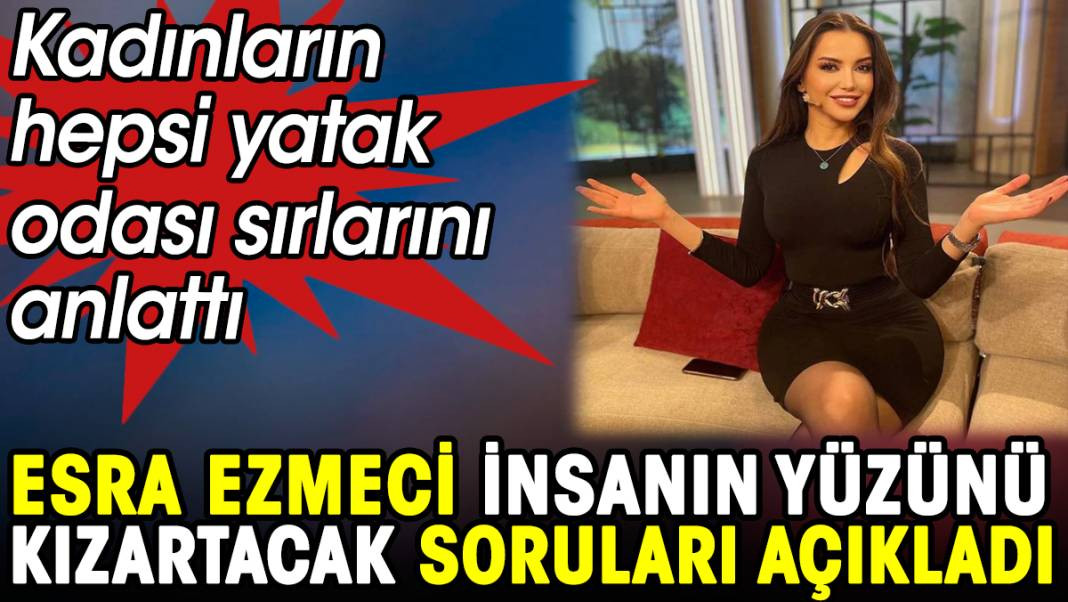 Esra Ezmeci insanın yüzünü kızartacak soruları açıkladı. Kadınların hepsi yatak odası sırlarını anlattı - Resim: 1